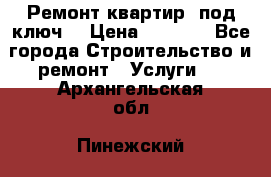 Ремонт квартир “под ключ“ › Цена ­ 1 500 - Все города Строительство и ремонт » Услуги   . Архангельская обл.,Пинежский 